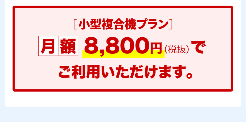 ［小型複合機プラン］月額8,800円（税抜）でご利用いただけます。